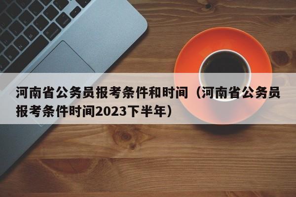 河南省公务员报考条件和时间（河南省公务员报考条件时间2023下半年）