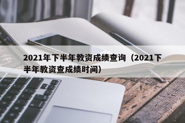 2021年下半年教资成绩查询（2021下半年教资查成绩时间）