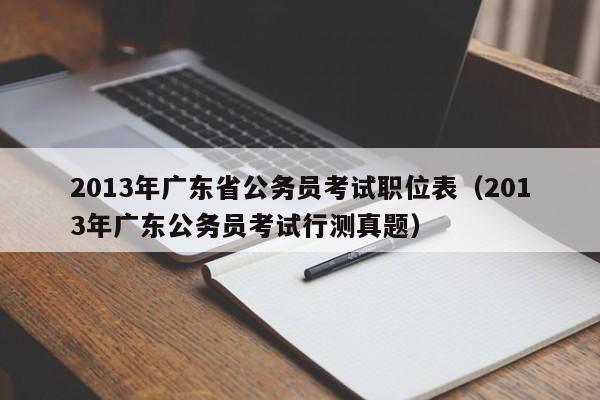 2013年广东省公务员考试职位表（2013年广东公务员考试行测真题）
