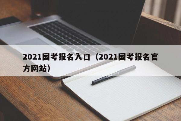 2021国考报名入口（2021国考报名官方网站）