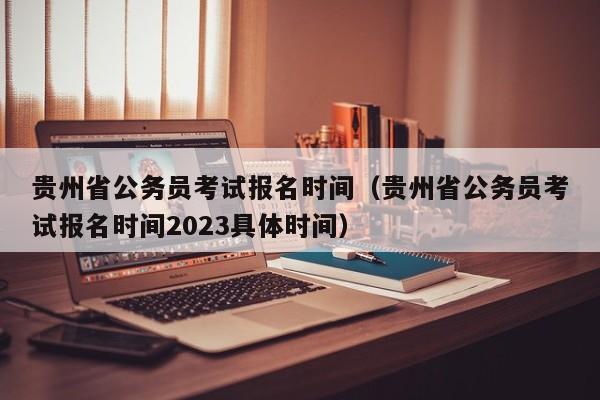 贵州省公务员考试报名时间（贵州省公务员考试报名时间2023具体时间）