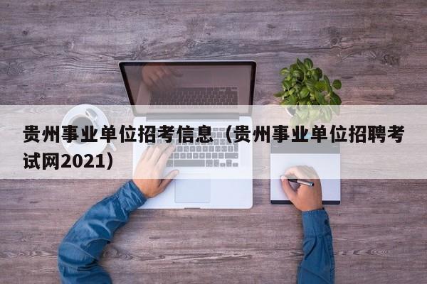 贵州事业单位招考信息（贵州事业单位招聘考试网2021）