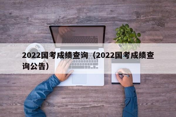 2022国考成绩查询（2022国考成绩查询公告）