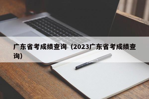 广东省考成绩查询（2023广东省考成绩查询）