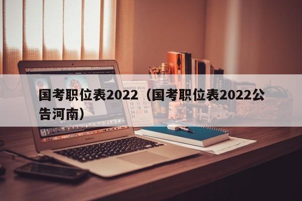 国考职位表2022（国考职位表2022公告河南）