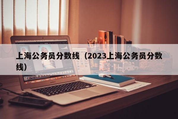 上海公务员分数线（2023上海公务员分数线）