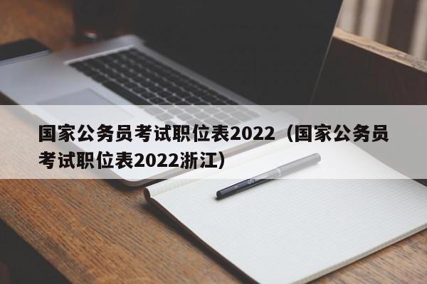 国家公务员考试职位表2022（国家公务员考试职位表2022浙江）