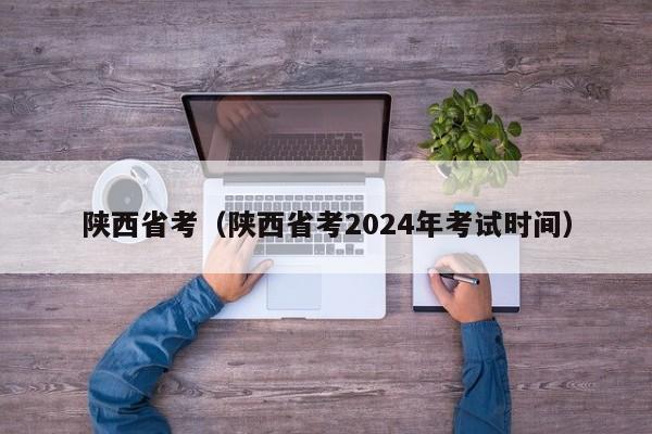 陕西省考（陕西省考2024年考试时间）