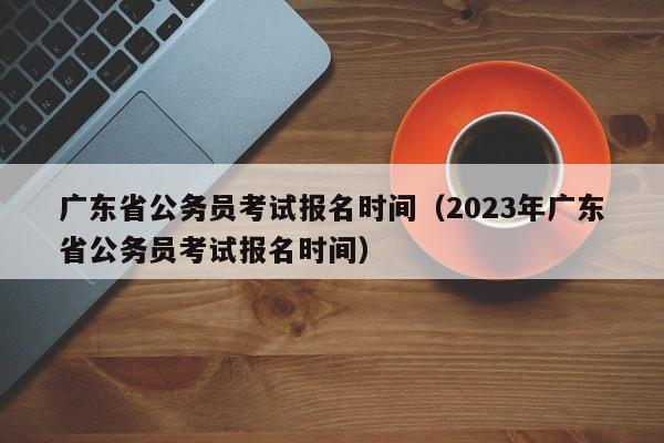 广东省公务员考试报名时间（2023年广东省公务员考试报名时间）
