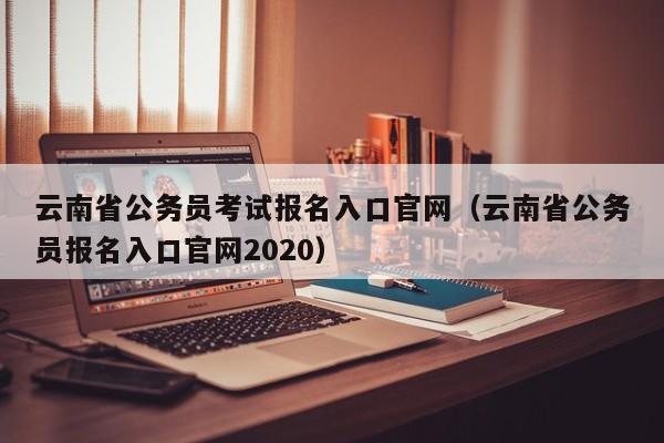 云南省公务员考试报名入口官网（云南省公务员报名入口官网2020）