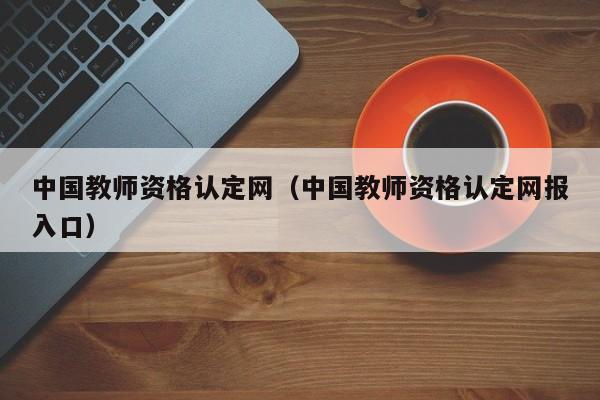 中国教师资格认定网（中国教师资格认定网报入口）