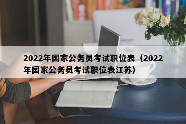 2022年国家公务员考试职位表（2022年国家公务员考试职位表江苏）