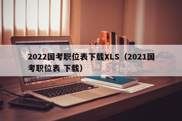 2022国考职位表下载XLS（2021国考职位表 下载）