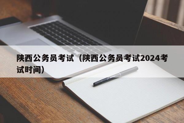 陕西公务员考试（陕西公务员考试2024考试时间）