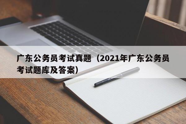 广东公务员考试真题（2021年广东公务员考试题库及答案）