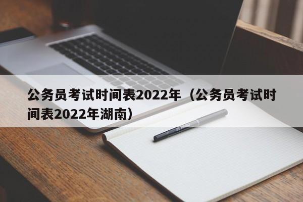 公务员考试时间表2022年（公务员考试时间表2022年湖南）
