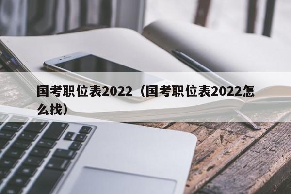 国考职位表2022（国考职位表2022怎么找）