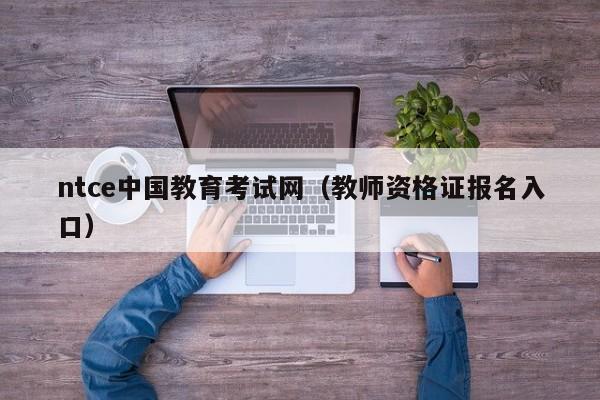 ntce中国教育考试网（教师资格证报名入口）