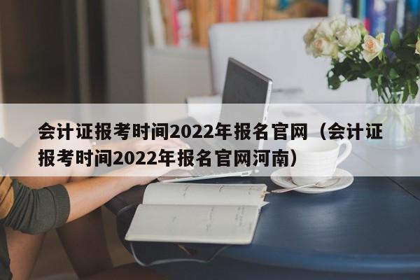 会计证报考时间2022年报名官网（会计证报考时间2022年报名官网河南）