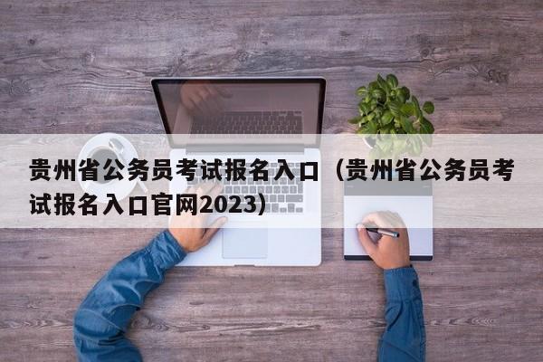 贵州省公务员考试报名入口（贵州省公务员考试报名入口官网2023）
