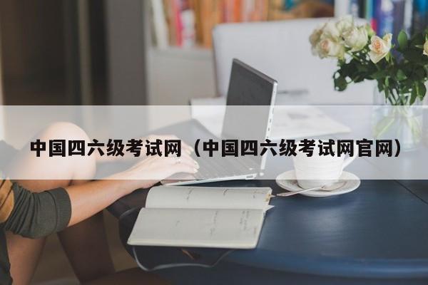 中国四六级考试网（中国四六级考试网官网）