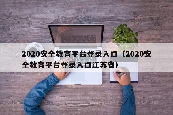 2020安全教育平台登录入口（2020安全教育平台登录入口江苏省）