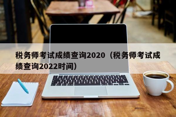 税务师考试成绩查询2020（税务师考试成绩查询2022时间）