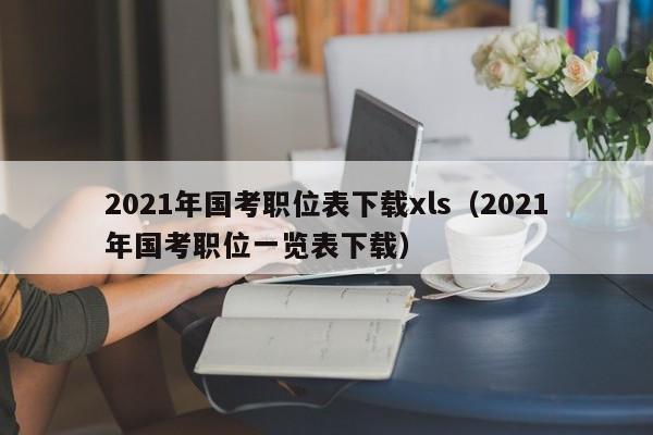2021年国考职位表下载xls（2021年国考职位一览表下载）