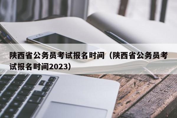 陕西省公务员考试报名时间（陕西省公务员考试报名时间2023）
