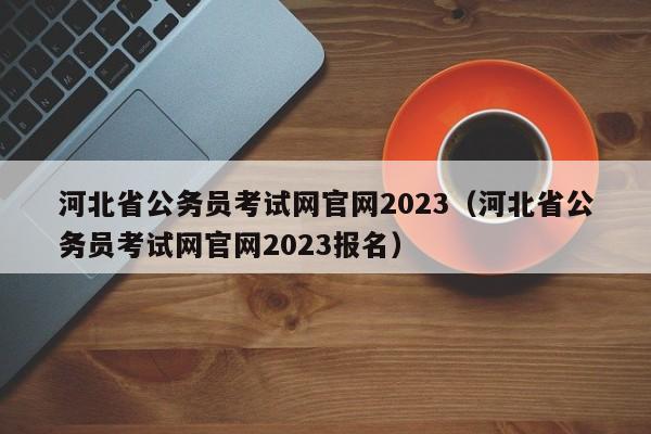 河北省公务员考试网官网2023（河北省公务员考试网官网2023报名）