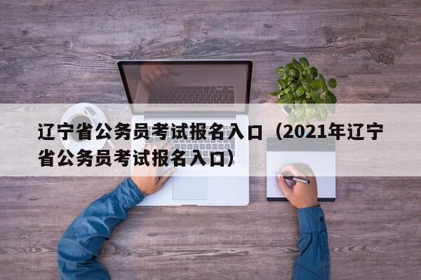 辽宁省公务员考试报名入口（2021年辽宁省公务员考试报名入口）