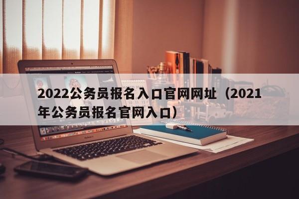 2022公务员报名入口官网网址（2021年公务员报名官网入口）