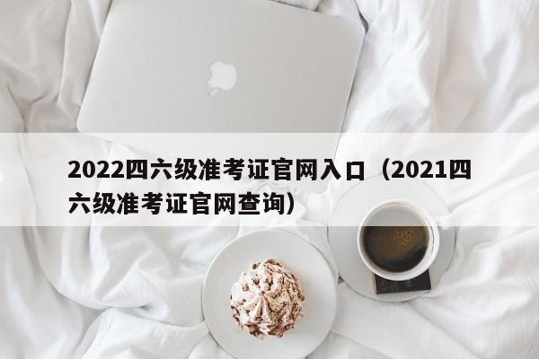 2022四六级准考证官网入口（2021四六级准考证官网查询）