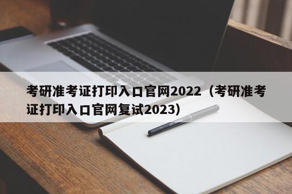 考研准考证打印入口官网2022（考研准考证打印入口官网复试2023）