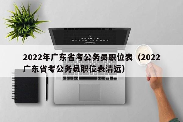 2022年广东省考公务员职位表（2022广东省考公务员职位表清远）