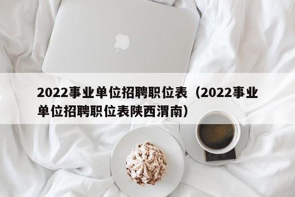 2022事业单位招聘职位表（2022事业单位招聘职位表陕西渭南）
