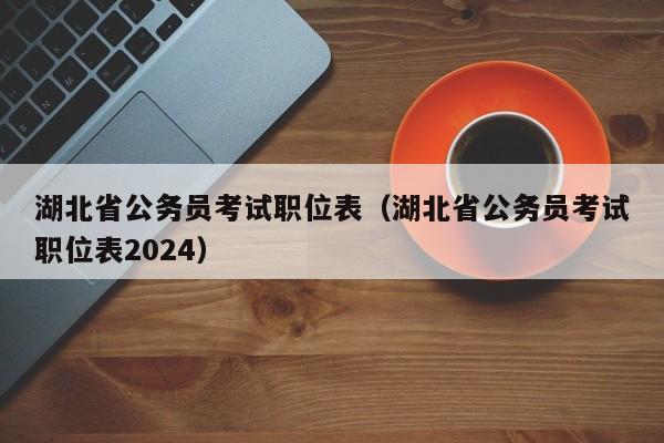 湖北省公务员考试职位表（湖北省公务员考试职位表2024）