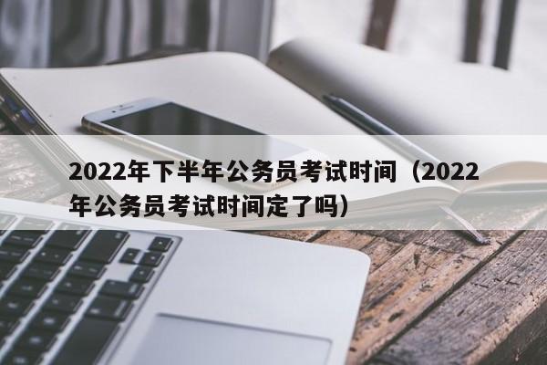 2022年下半年公务员考试时间（2022年公务员考试时间定了吗）