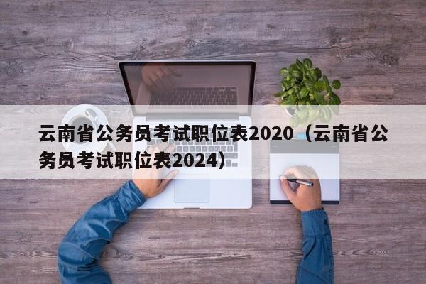 云南省公务员考试职位表2020（云南省公务员考试职位表2024）