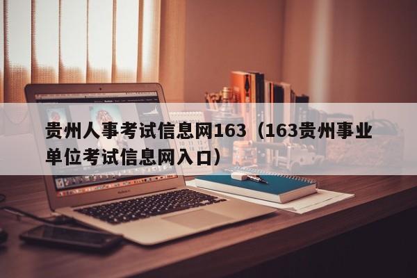 贵州人事考试信息网163（163贵州事业单位考试信息网入口）