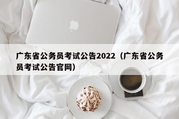 广东省公务员考试公告2022（广东省公务员考试公告官网）