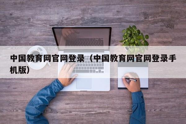 中国教育网官网登录（中国教育网官网登录手机版）