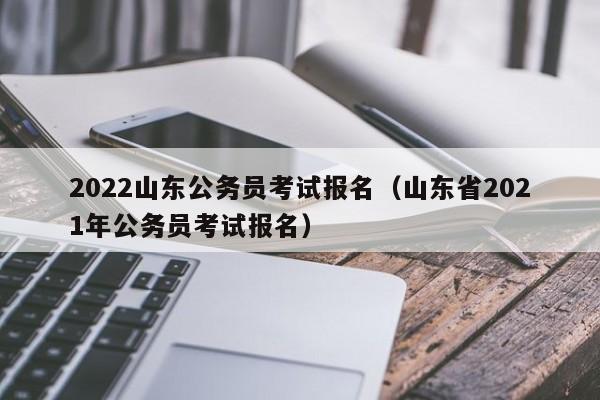 2022山东公务员考试报名（山东省2021年公务员考试报名）