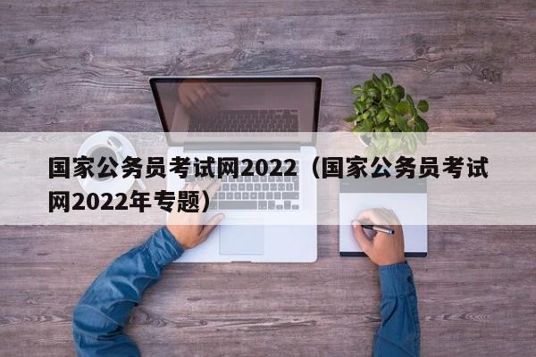 国家公务员考试网2022（国家公务员考试网2022年专题）