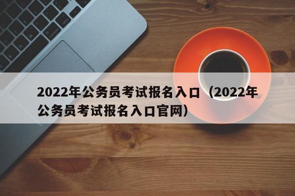 2022年公务员考试报名入口（2022年公务员考试报名入口官网）