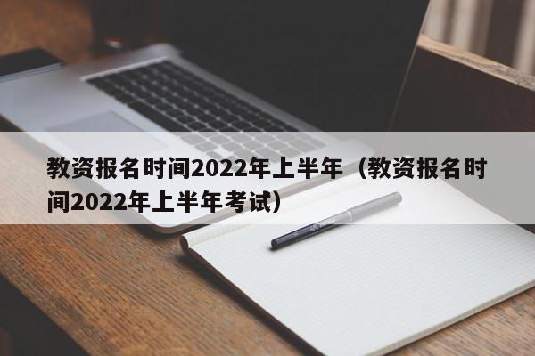教资报名时间2022年上半年（教资报名时间2022年上半年考试）