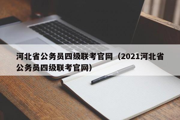河北省公务员四级联考官网（2021河北省公务员四级联考官网）