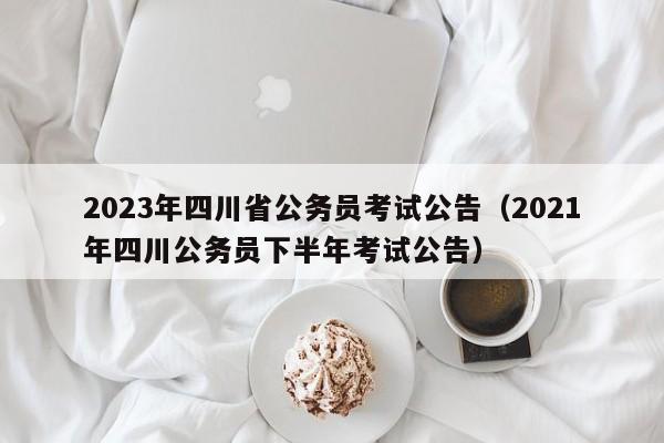2023年四川省公务员考试公告（2021年四川公务员下半年考试公告）