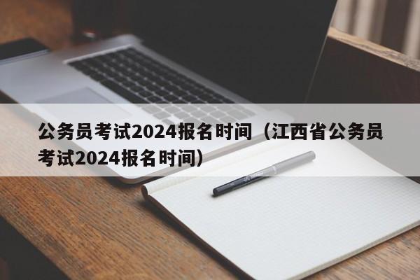 公务员考试2024报名时间（江西省公务员考试2024报名时间）