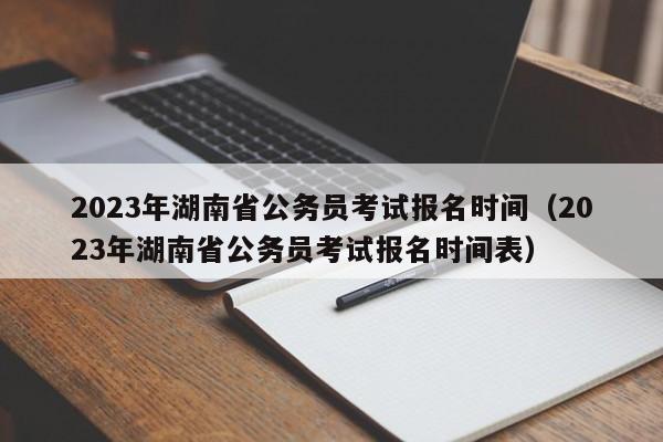 2023年湖南省公务员考试报名时间（2023年湖南省公务员考试报名时间表）
